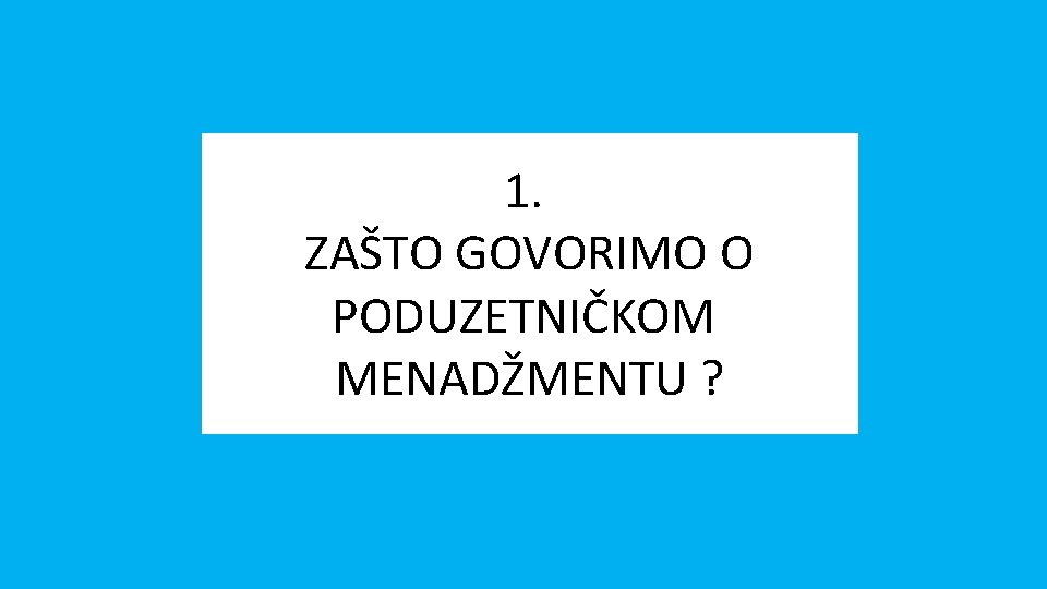 1. ZAŠTO GOVORIMO O PODUZETNIČKOM MENADŽMENTU ? 