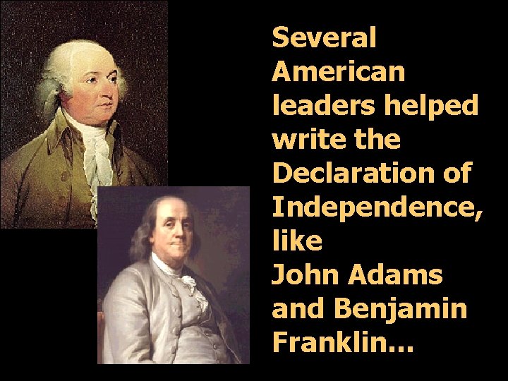 Several American leaders helped write the Declaration of Independence, like John Adams and Benjamin