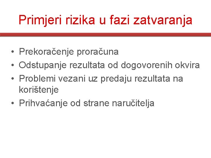 Primjeri rizika u fazi zatvaranja • Prekoračenje proračuna • Odstupanje rezultata od dogovorenih okvira