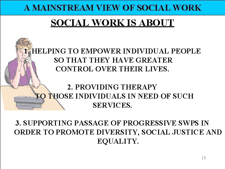 A MAINSTREAM VIEW OF SOCIAL WORK IS ABOUT 1. HELPING TO EMPOWER INDIVIDUAL PEOPLE
