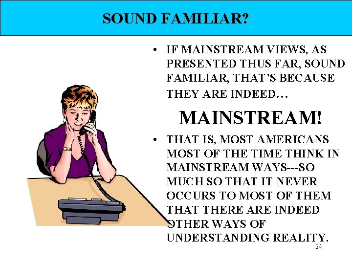 SOUND FAMILIAR? • IF MAINSTREAM VIEWS, AS PRESENTED THUS FAR, SOUND FAMILIAR, THAT’S BECAUSE