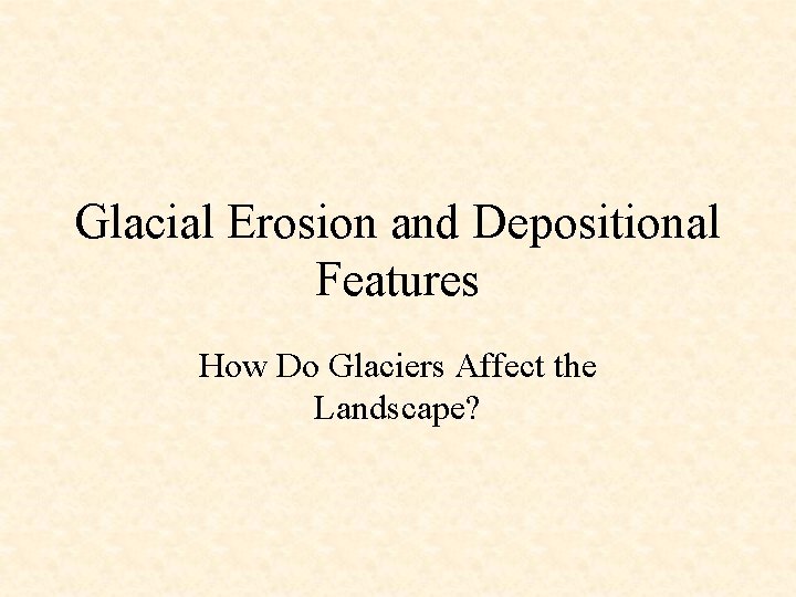 Glacial Erosion and Depositional Features How Do Glaciers Affect the Landscape? 