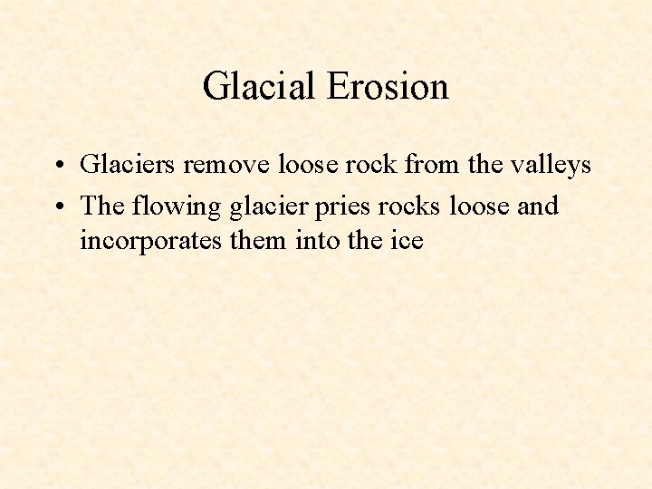 Glacial Erosion • Glaciers remove loose rock from the valleys • The flowing glacier