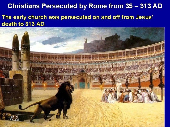 Christians Persecuted by Rome from 35 – 313 AD The early church was persecuted