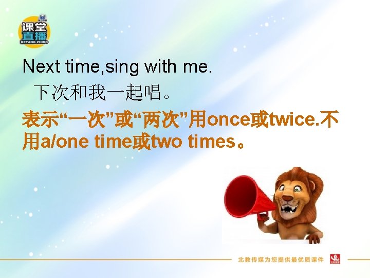 Next time, sing with me. 下次和我一起唱。 表示“一次”或“两次”用once或twice. 不 用a/one time或two times。 