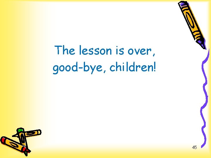 The lesson is over, good-bye, children! 45 