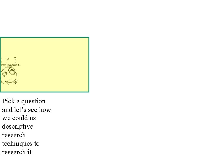 Pick a question and let’s see how we could us descriptive research techniques to Pick a question and let’s see how we could us descriptive research techniques to