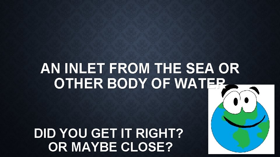 AN INLET FROM THE SEA OR OTHER BODY OF WATER DID YOU GET IT