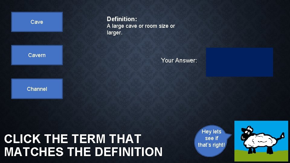 Cavern Definition: A large cave or room size or larger. Your Answer: Channel CLICK