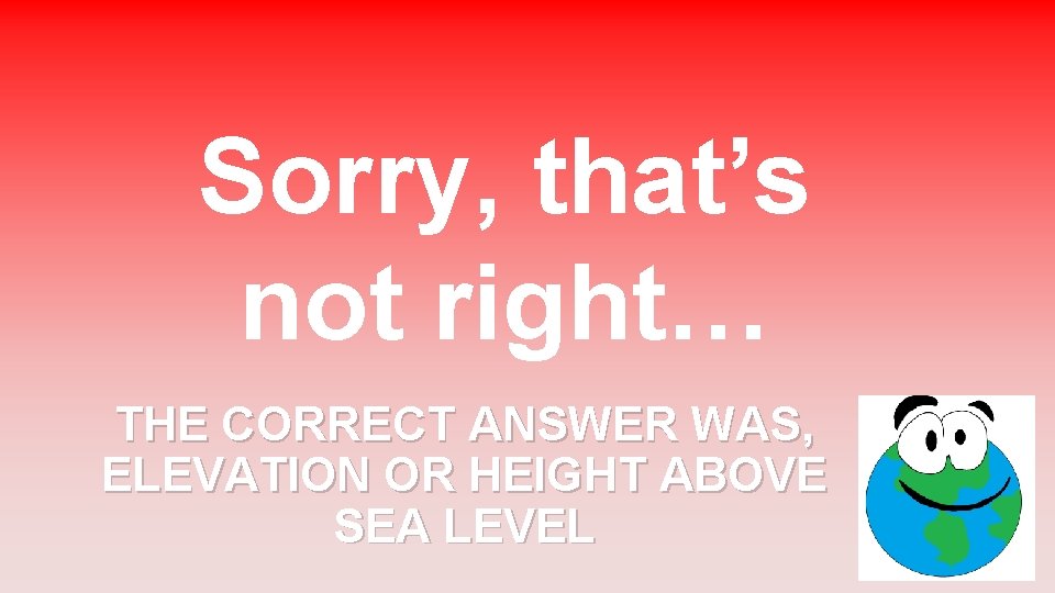 Sorry, that’s not right… THE CORRECT ANSWER WAS, ELEVATION OR HEIGHT ABOVE SEA LEVEL