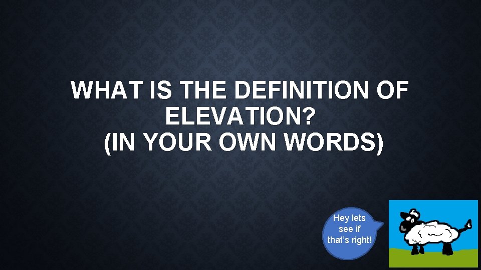 WHAT IS THE DEFINITION OF ELEVATION? (IN YOUR OWN WORDS) Hey lets see if