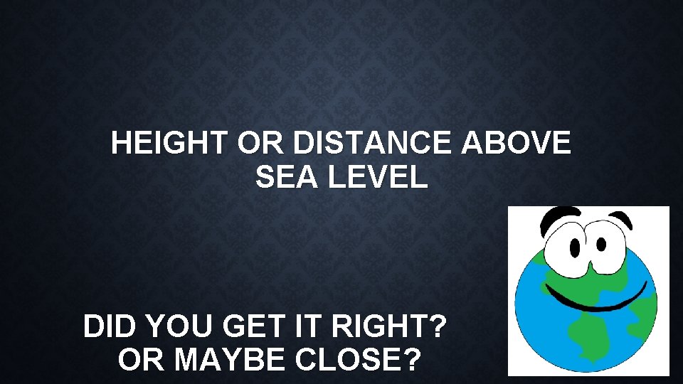 HEIGHT OR DISTANCE ABOVE SEA LEVEL DID YOU GET IT RIGHT? OR MAYBE CLOSE?