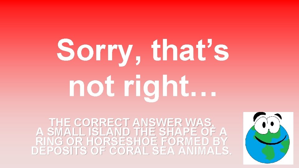 Sorry, that’s not right… THE CORRECT ANSWER WAS, A SMALL ISLAND THE SHAPE OF