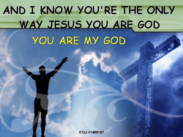 AND I KNOW YOU'RE THE ONLY WAY JESUS YOU ARE GOD YOU ARE MY