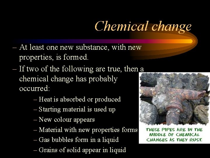 Chemical change – At least one new substance, with new properties, is formed. –