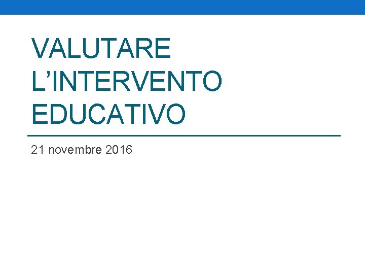 VALUTARE L’INTERVENTO EDUCATIVO 21 novembre 2016 