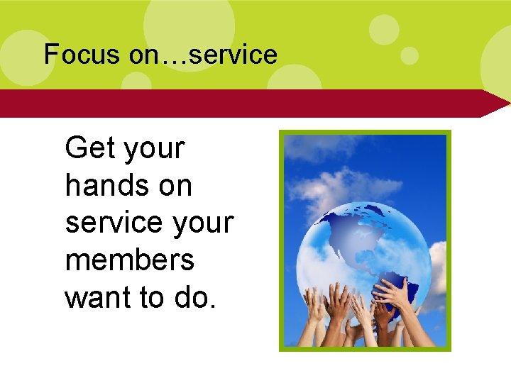 Focus on…service Get your hands on service your members want to do. 