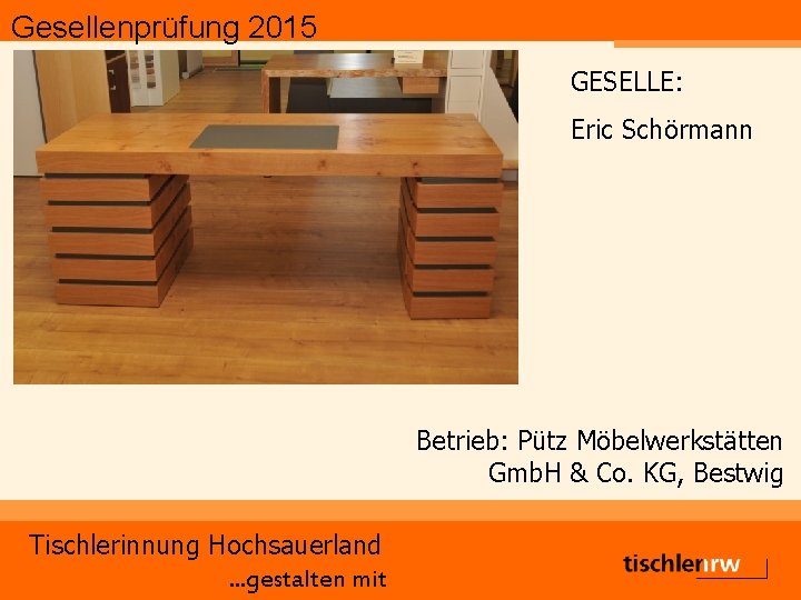 Gesellenprüfung 2015 GESELLE: Eric Schörmann Betrieb: Pütz Möbelwerkstätten Gmb. H & Co. KG, Bestwig