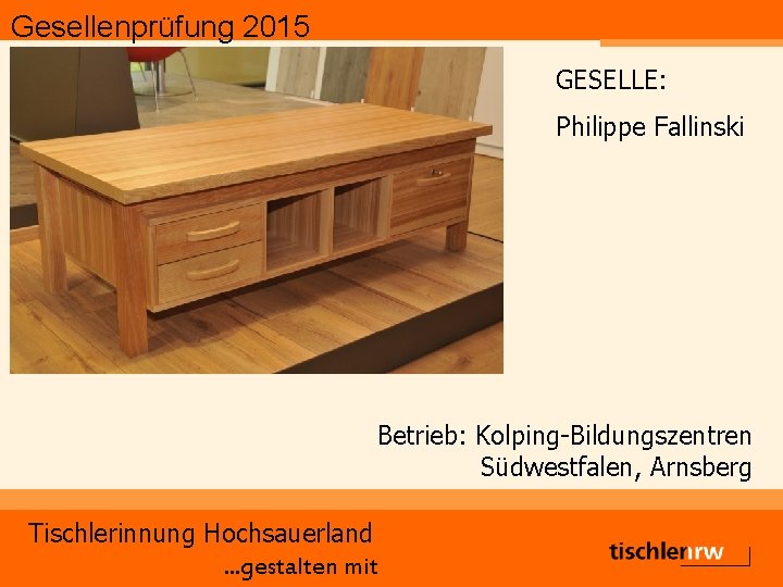 Gesellenprüfung 2015 GESELLE: Philippe Fallinski Betrieb: Kolping-Bildungszentren Südwestfalen, Arnsberg Tischlerinnung Hochsauerland. . . gestalten