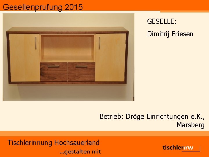 Gesellenprüfung 2015 GESELLE: Dimitrij Friesen Betrieb: Dröge Einrichtungen e. K. , Marsberg Tischlerinnung Hochsauerland.