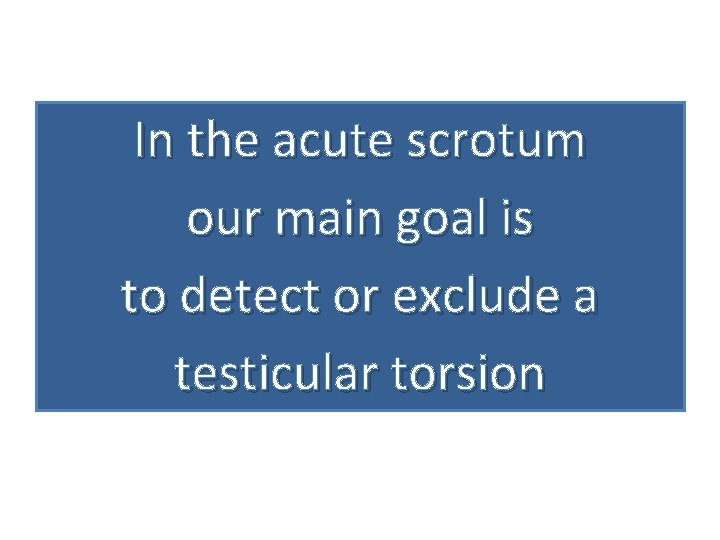 In the acute scrotum our main goal is to detect or exclude a testicular