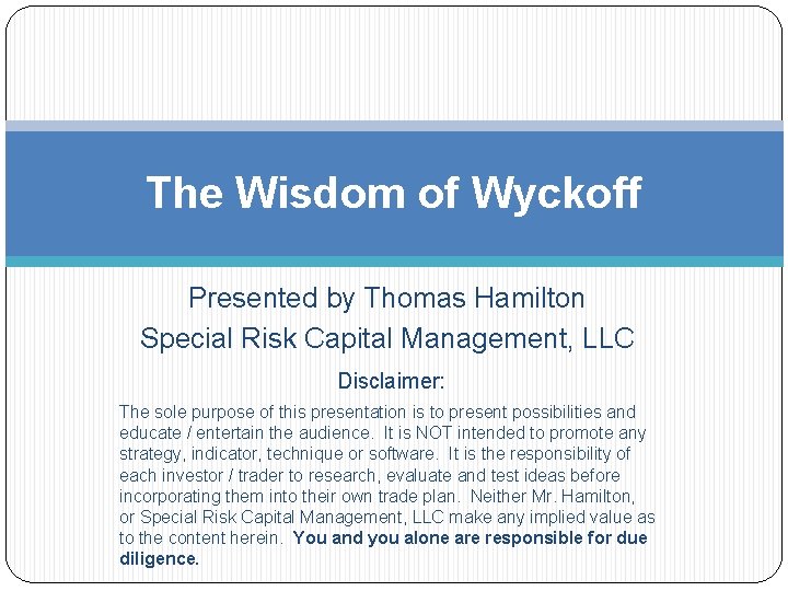 The Wisdom of Wyckoff Presented by Thomas Hamilton Special Risk Capital Management, LLC Disclaimer: