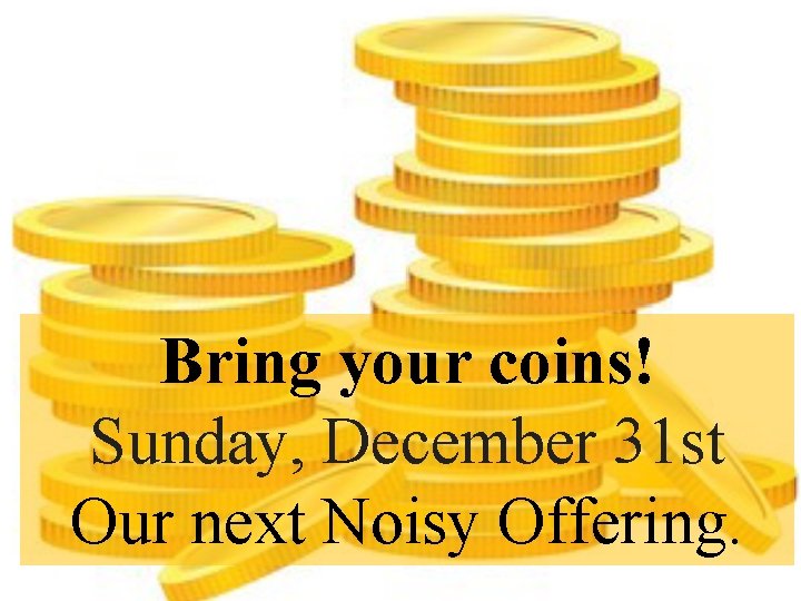 Bring your coins! Sunday, December 31 st Our next Noisy Offering. 