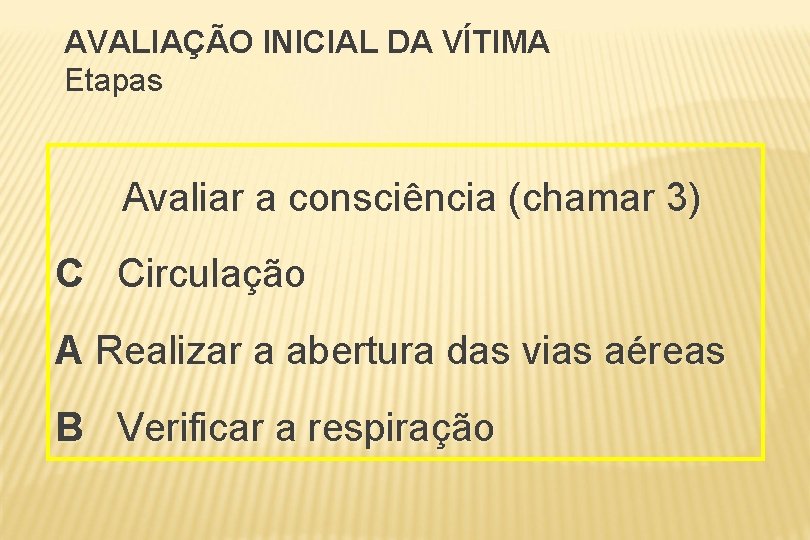 AVALIAÇÃO INICIAL DA VÍTIMA Etapas Avaliar a consciência (chamar 3) C Circulação A Realizar