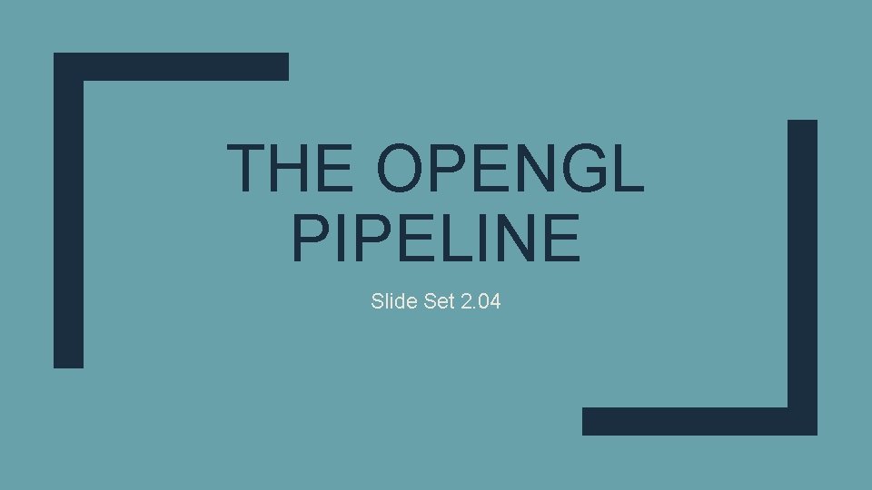 THE OPENGL PIPELINE Slide Set 2. 04 