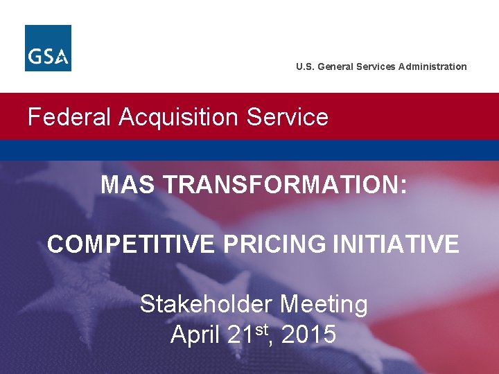 U. S. General Services Administration Federal Acquisition Service MAS TRANSFORMATION: COMPETITIVE PRICING INITIATIVE Stakeholder