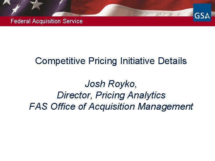 Federal Acquisition Service Competitive Pricing Initiative Details Josh Royko, Director, Pricing Analytics FAS Office