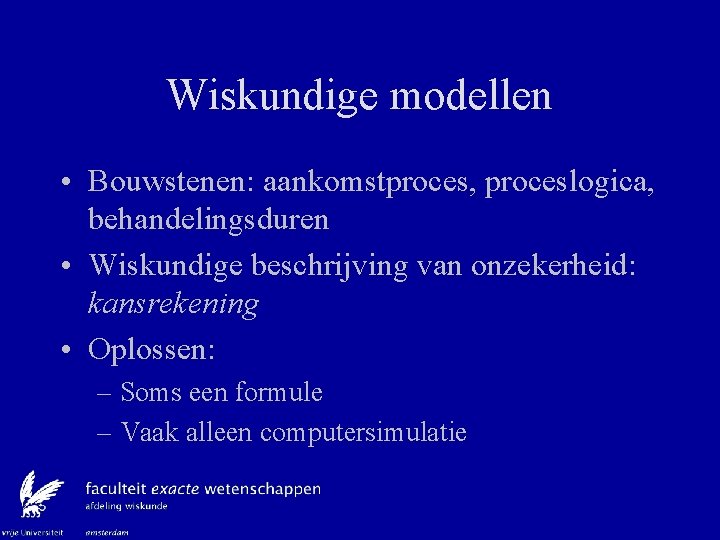 Wiskundige modellen • Bouwstenen: aankomstproces, proceslogica, behandelingsduren • Wiskundige beschrijving van onzekerheid: kansrekening •