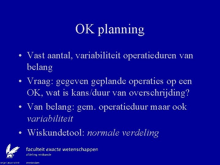 OK planning • Vast aantal, variabiliteit operatieduren van belang • Vraag: gegeven geplande operaties