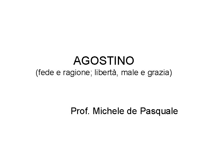 AGOSTINO (fede e ragione; libertà, male e grazia) Prof. Michele de Pasquale 