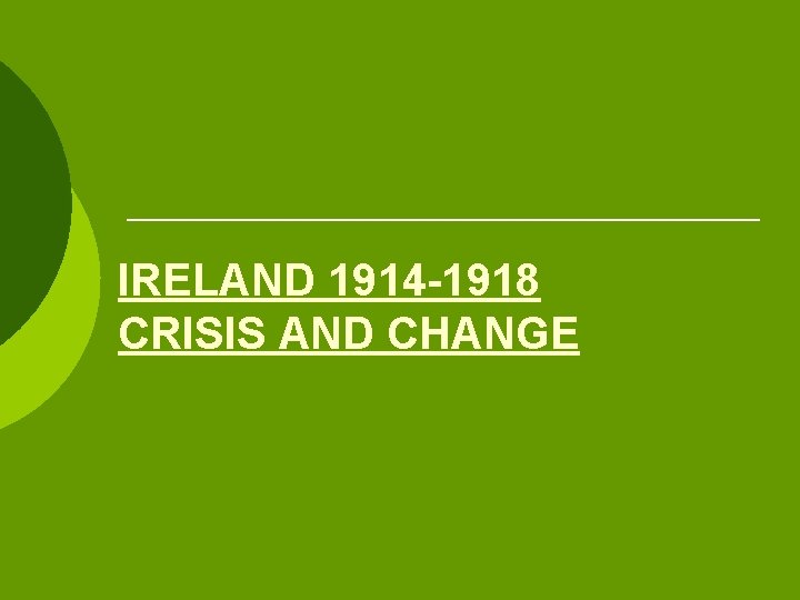 IRELAND 1914 -1918 CRISIS AND CHANGE 