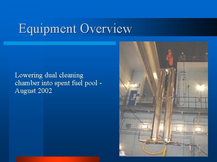 Equipment Overview Lowering dual cleaning chamber into spent fuel pool August 2002 