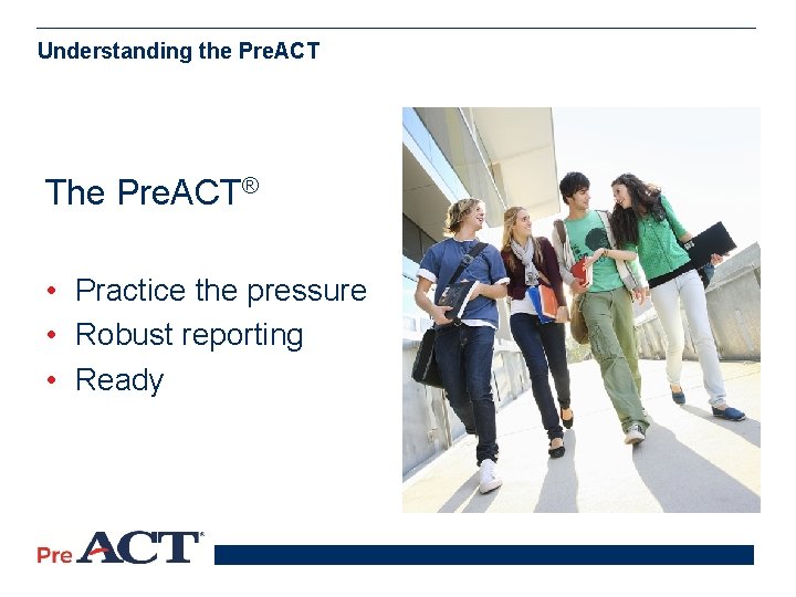 Understanding the Pre. ACT The Pre. ACT® • Practice the pressure • Robust reporting