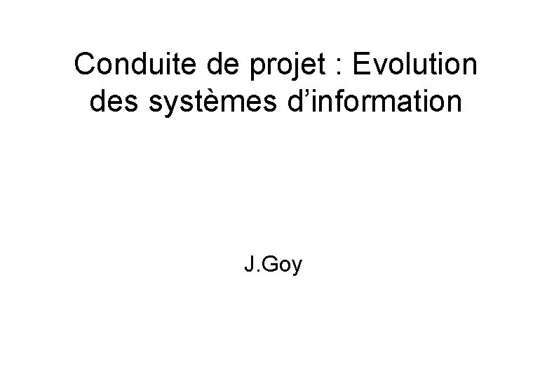 Conduite de projet : Evolution des systèmes d’information J. Goy 