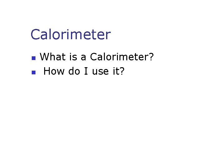 Calorimeter n n What is a Calorimeter? How do I use it? Calorimeter n n What is a Calorimeter? How do I use it?