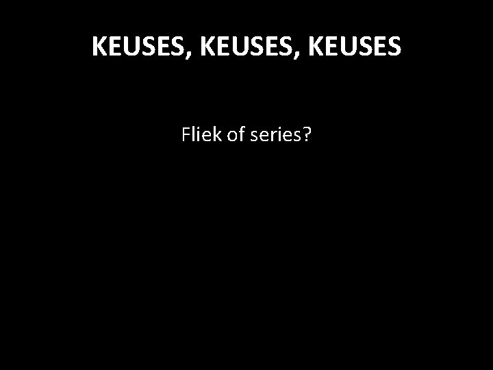 KEUSES, KEUSES Fliek of series? 