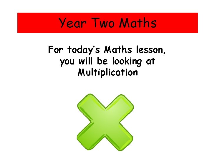 Year Two Maths For today’s Maths lesson, you will be looking at Multiplication 