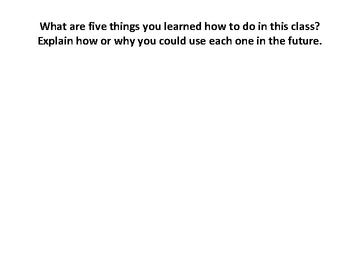 What are five things you learned how to do in this class? Explain how