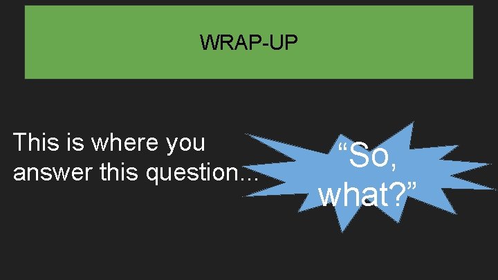WRAP-UP This is where you answer this question. . . “So, what? ” 