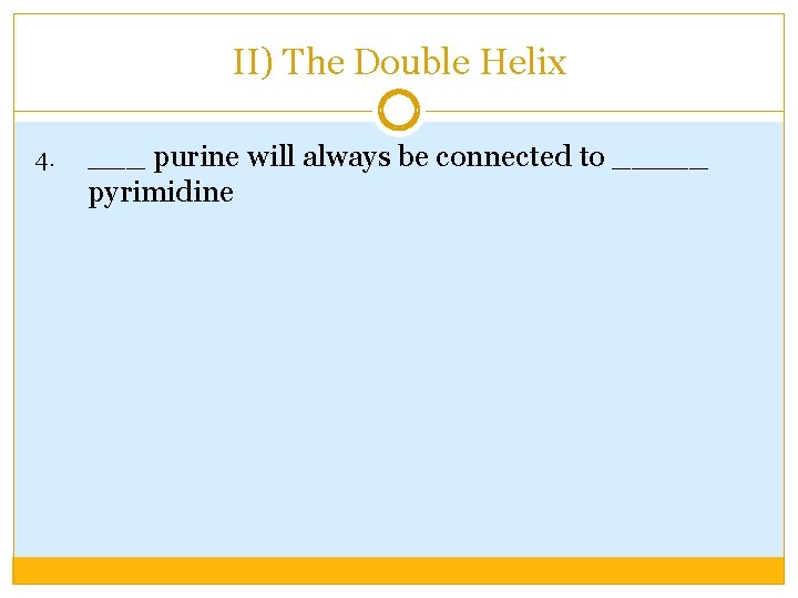 II) The Double Helix 4. ___ purine will always be connected to _____ pyrimidine