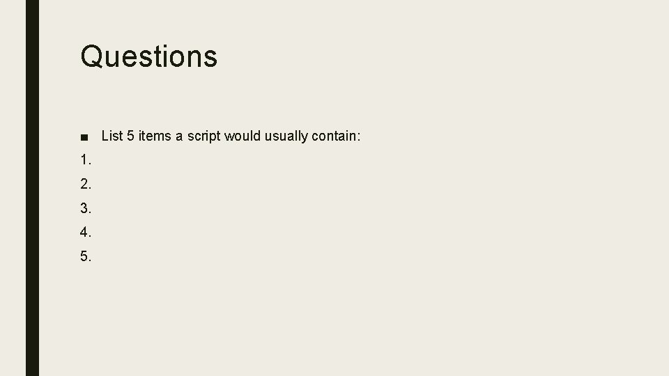 Questions ■ List 5 items a script would usually contain: 1. 2. 3. 4.