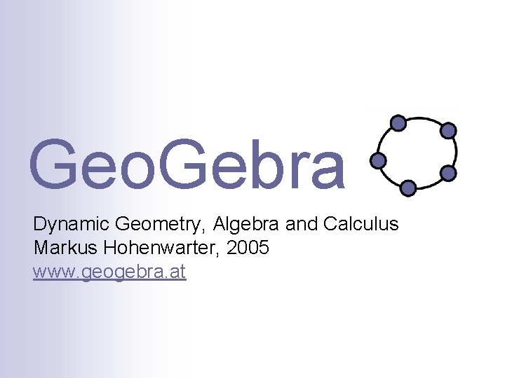 Geo. Gebra Dynamic Geometry, Algebra and Calculus Markus Hohenwarter, 2005 www. geogebra. at 