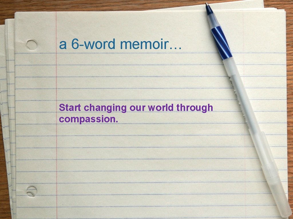 a 6 -word memoir… Start changing our world through compassion. 