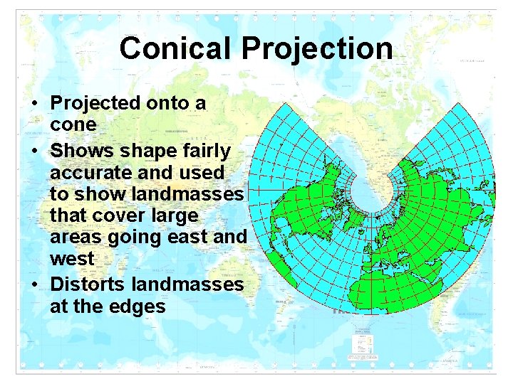 Conical Projection • Projected onto a cone • Shows shape fairly accurate and used Conical Projection • Projected onto a cone • Shows shape fairly accurate and used