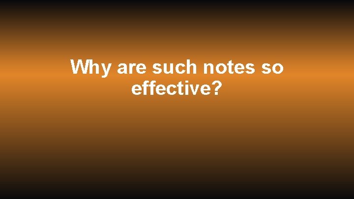 Why are such notes so effective? 