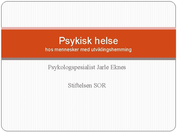 Psykisk helse hos mennesker med utviklingshemming Psykologspesialist Jarle Eknes Stiftelsen SOR 